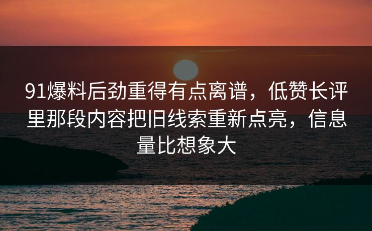 91爆料后劲重得有点离谱，低赞长评里那段内容把旧线索重新点亮，信息量比想象大