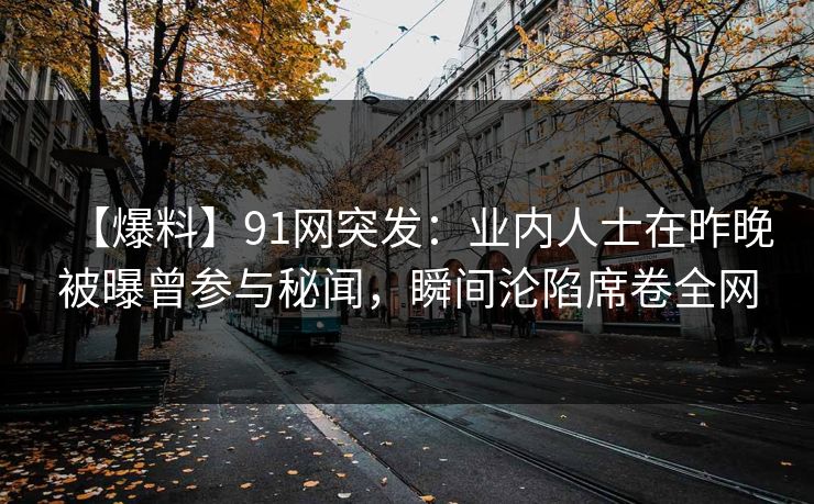 【爆料】91网突发：业内人士在昨晚被曝曾参与秘闻，瞬间沦陷席卷全网