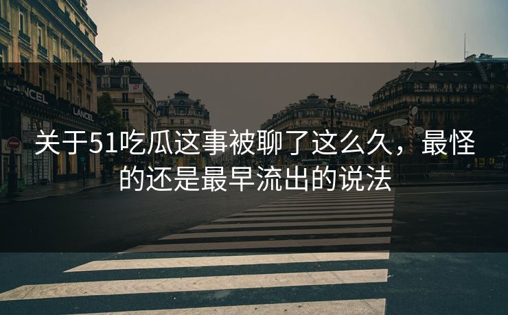关于51吃瓜这事被聊了这么久，最怪的还是最早流出的说法