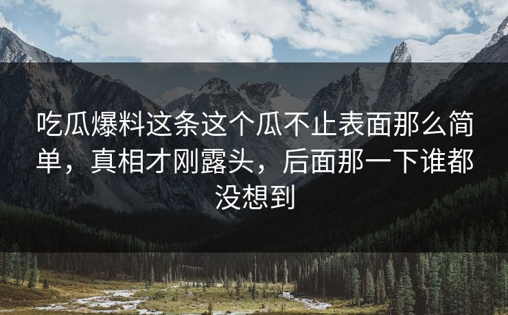 吃瓜爆料这条这个瓜不止表面那么简单，真相才刚露头，后面那一下谁都没想到