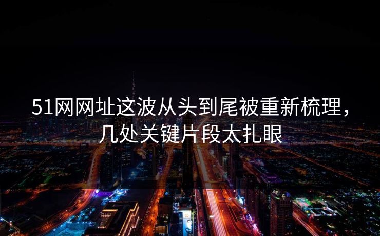51网网址这波从头到尾被重新梳理，几处关键片段太扎眼